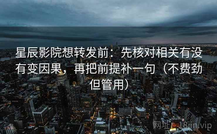 星辰影院想转发前：先核对相关有没有变因果，再把前提补一句（不费劲但管用）