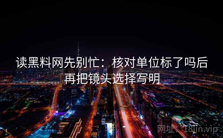 读黑料网先别忙：核对单位标了吗后再把镜头选择写明