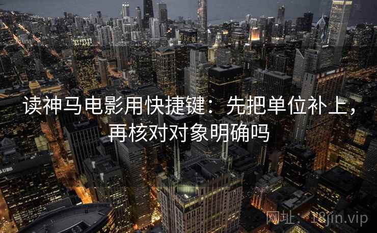 读神马电影用快捷键：先把单位补上，再核对对象明确吗