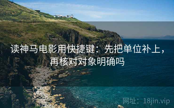 读神马电影用快捷键：先把单位补上，再核对对象明确吗