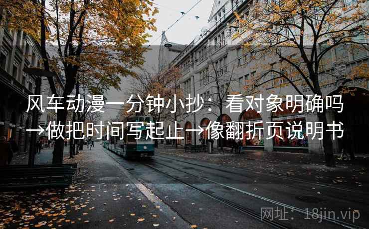 风车动漫一分钟小抄：看对象明确吗→做把时间写起止→像翻折页说明书