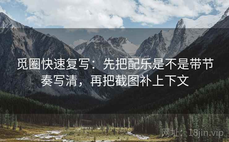 觅圈快速复写：先把配乐是不是带节奏写清，再把截图补上下文