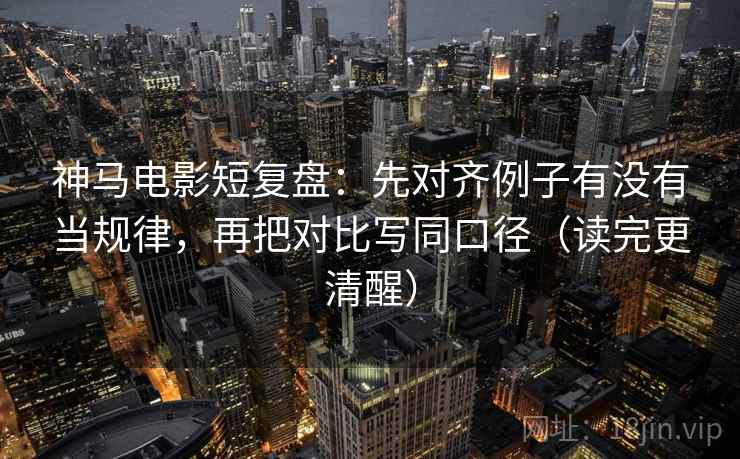 神马电影短复盘：先对齐例子有没有当规律，再把对比写同口径（读完更清醒）