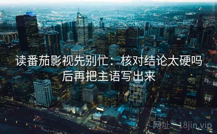 读番茄影视先别忙：核对结论太硬吗后再把主语写出来