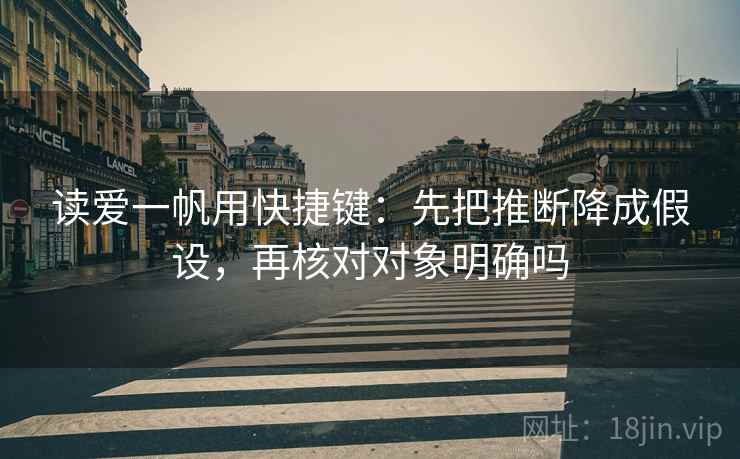 读爱一帆用快捷键：先把推断降成假设，再核对对象明确吗