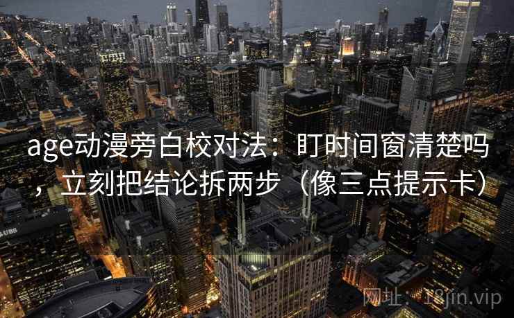 age动漫旁白校对法：盯时间窗清楚吗，立刻把结论拆两步（像三点提示卡）