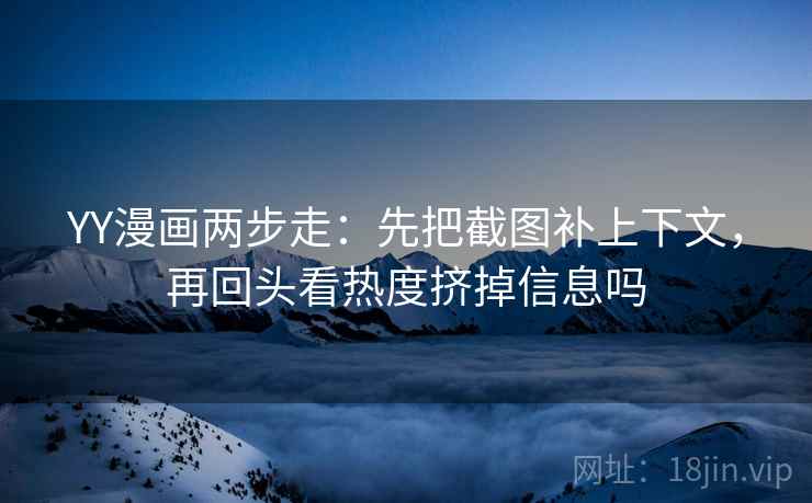 YY漫画两步走：先把截图补上下文，再回头看热度挤掉信息吗