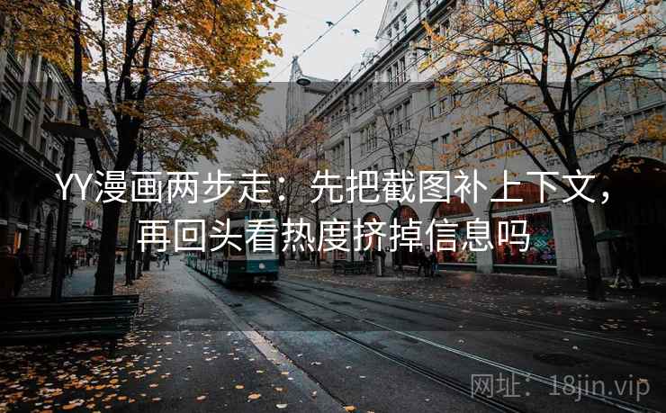 YY漫画两步走：先把截图补上下文，再回头看热度挤掉信息吗