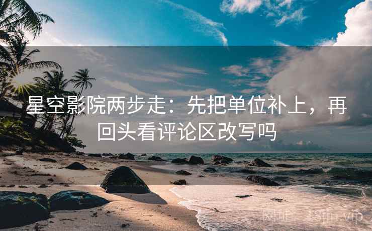 星空影院两步走：先把单位补上，再回头看评论区改写吗