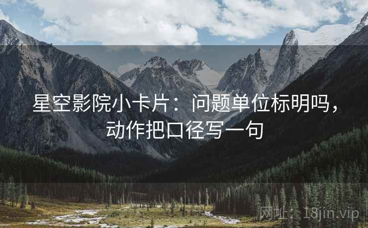 星空影院小卡片：问题单位标明吗，动作把口径写一句