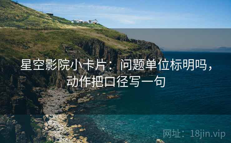 星空影院小卡片：问题单位标明吗，动作把口径写一句