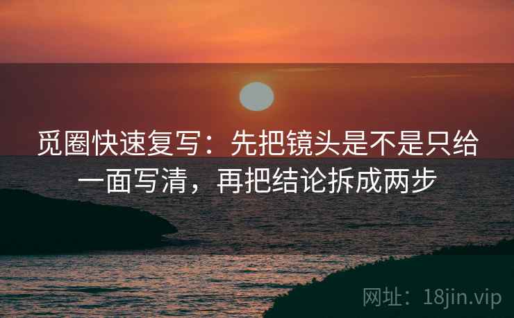 觅圈快速复写：先把镜头是不是只给一面写清，再把结论拆成两步