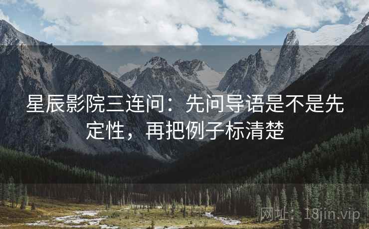 星辰影院三连问：先问导语是不是先定性，再把例子标清楚