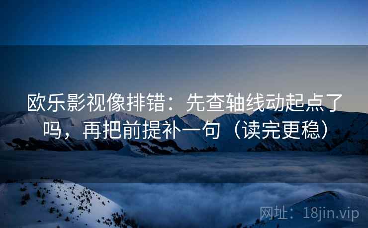 欧乐影视像排错：先查轴线动起点了吗，再把前提补一句（读完更稳）