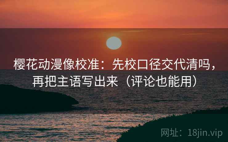 樱花动漫像校准：先校口径交代清吗，再把主语写出来（评论也能用）