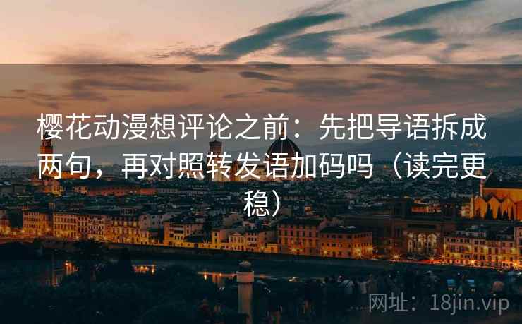 樱花动漫想评论之前：先把导语拆成两句，再对照转发语加码吗（读完更稳）