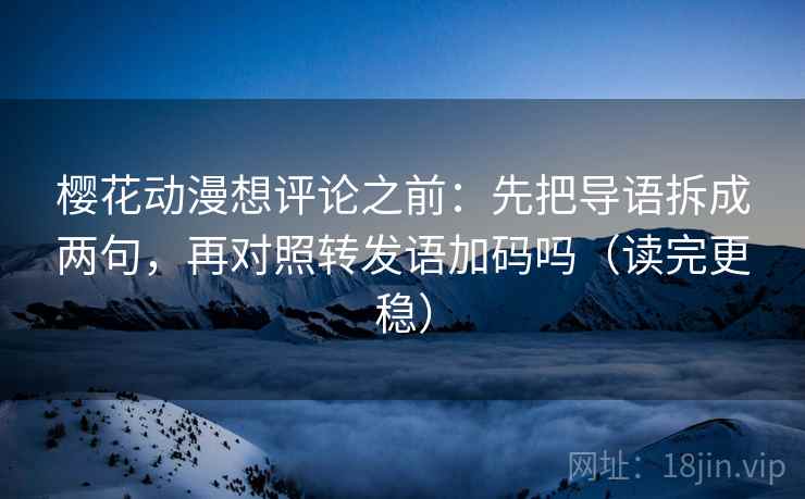 樱花动漫想评论之前：先把导语拆成两句，再对照转发语加码吗（读完更稳）
