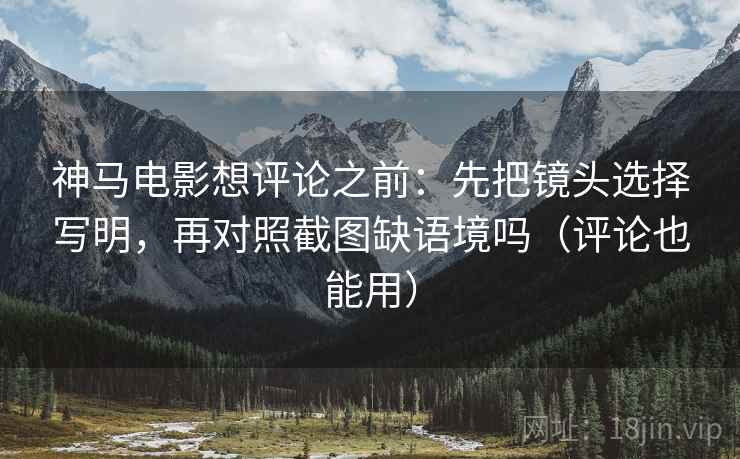 神马电影想评论之前：先把镜头选择写明，再对照截图缺语境吗（评论也能用）