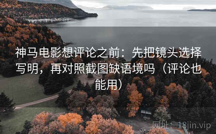 神马电影想评论之前：先把镜头选择写明，再对照截图缺语境吗（评论也能用）