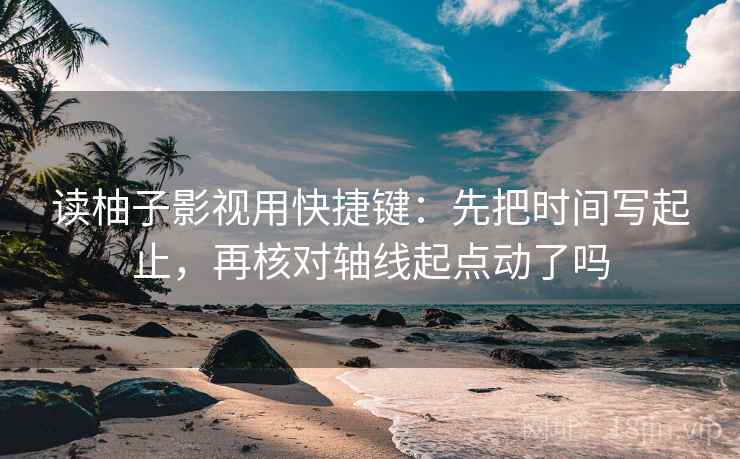 读柚子影视用快捷键：先把时间写起止，再核对轴线起点动了吗