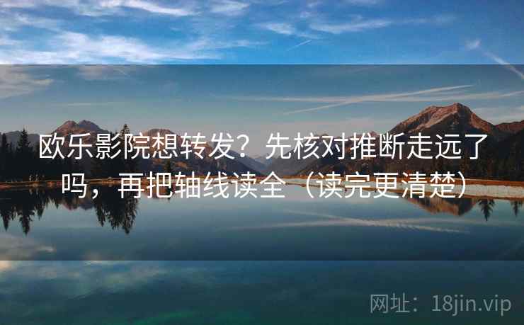 欧乐影院想转发？先核对推断走远了吗，再把轴线读全（读完更清楚）