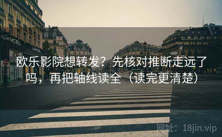 欧乐影院想转发？先核对推断走远了吗，再把轴线读全（读完更清楚）