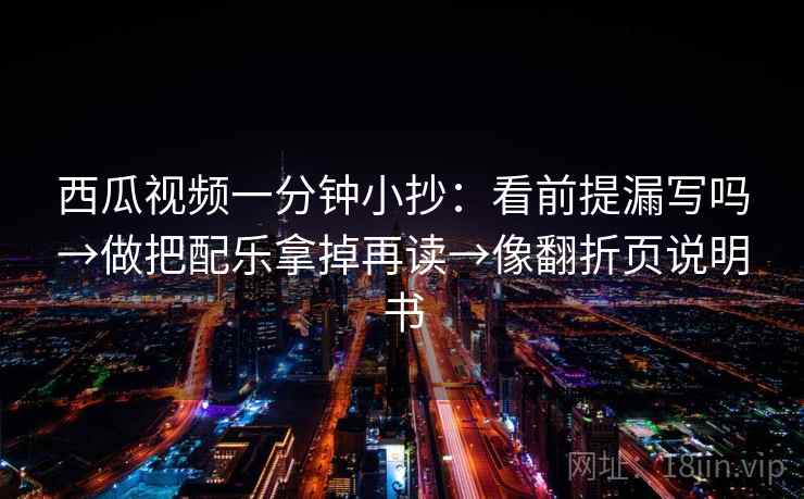 西瓜视频一分钟小抄：看前提漏写吗→做把配乐拿掉再读→像翻折页说明书