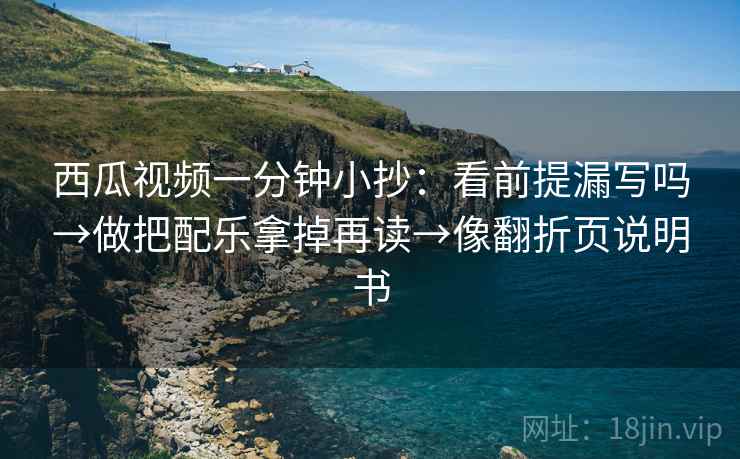西瓜视频一分钟小抄：看前提漏写吗→做把配乐拿掉再读→像翻折页说明书