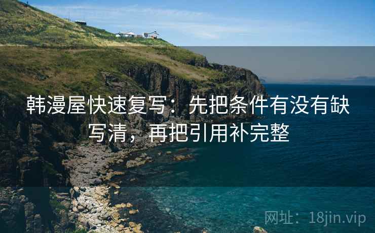 韩漫屋快速复写：先把条件有没有缺写清，再把引用补完整
