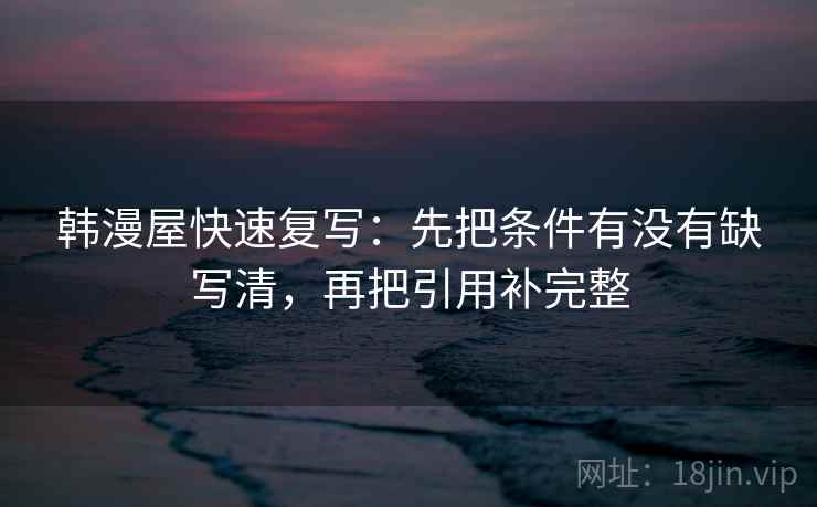 韩漫屋快速复写：先把条件有没有缺写清，再把引用补完整
