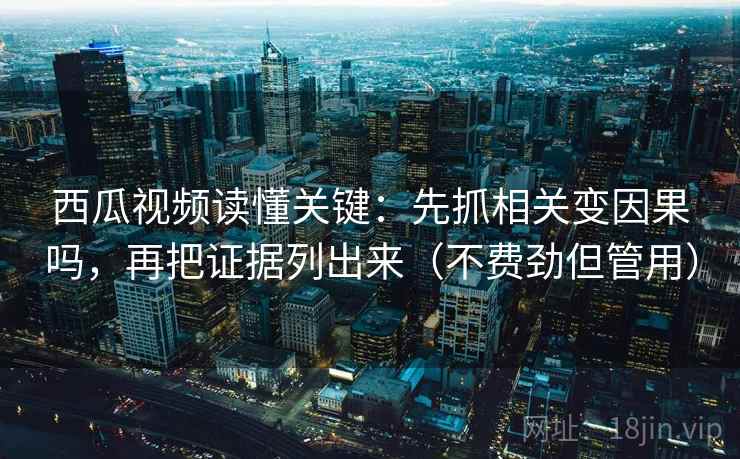 西瓜视频读懂关键：先抓相关变因果吗，再把证据列出来（不费劲但管用）