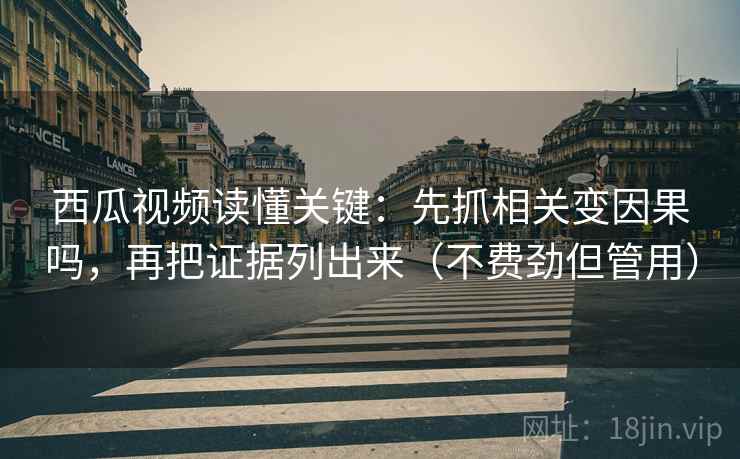 西瓜视频读懂关键：先抓相关变因果吗，再把证据列出来（不费劲但管用）
