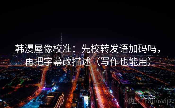 韩漫屋像校准：先校转发语加码吗，再把字幕改描述（写作也能用）