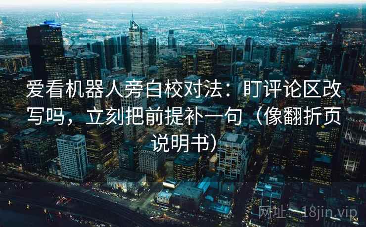 爱看机器人旁白校对法：盯评论区改写吗，立刻把前提补一句（像翻折页说明书）