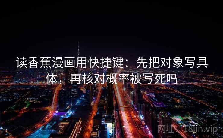 读香蕉漫画用快捷键：先把对象写具体，再核对概率被写死吗