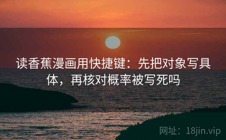 读香蕉漫画用快捷键：先把对象写具体，再核对概率被写死吗