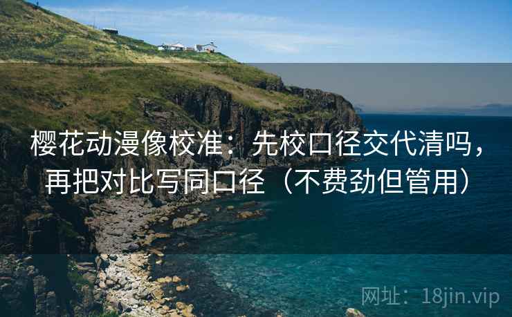 樱花动漫像校准：先校口径交代清吗，再把对比写同口径（不费劲但管用）