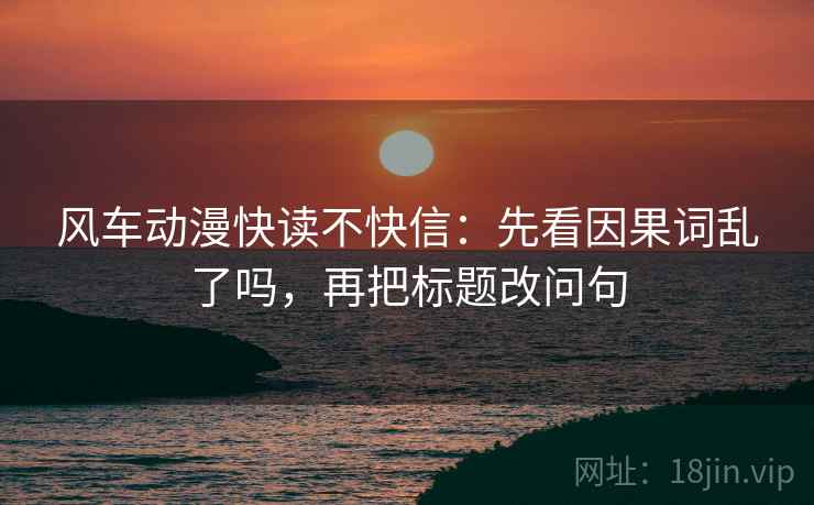 风车动漫快读不快信：先看因果词乱了吗，再把标题改问句