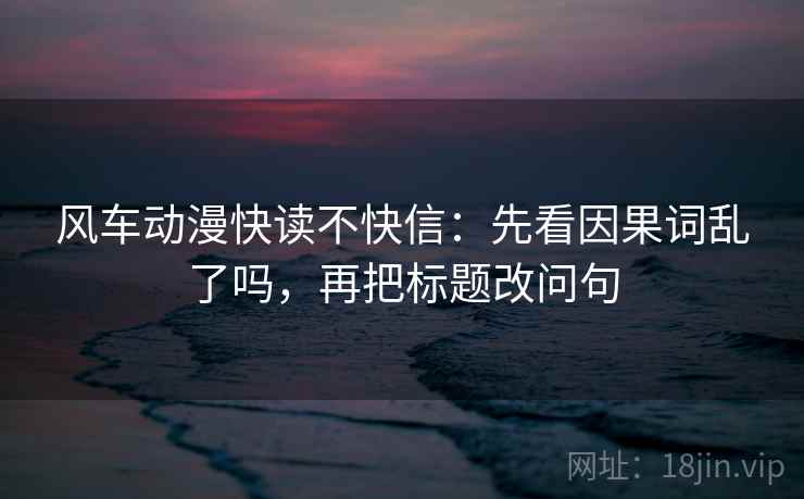 风车动漫快读不快信：先看因果词乱了吗，再把标题改问句