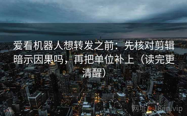 爱看机器人想转发之前：先核对剪辑暗示因果吗，再把单位补上（读完更清醒）