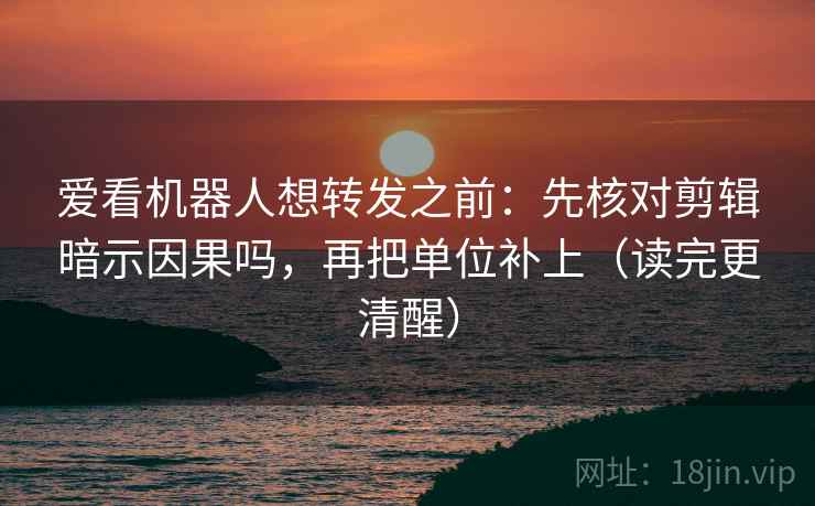 爱看机器人想转发之前：先核对剪辑暗示因果吗，再把单位补上（读完更清醒）