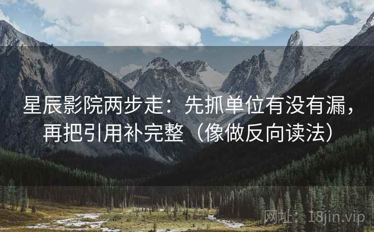 星辰影院两步走：先抓单位有没有漏，再把引用补完整（像做反向读法）