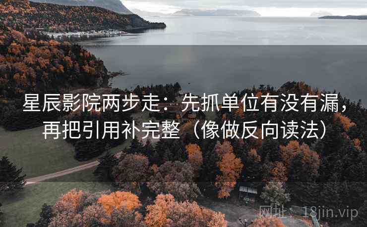 星辰影院两步走：先抓单位有没有漏，再把引用补完整（像做反向读法）