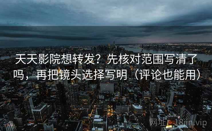 天天影院想转发？先核对范围写清了吗，再把镜头选择写明（评论也能用）