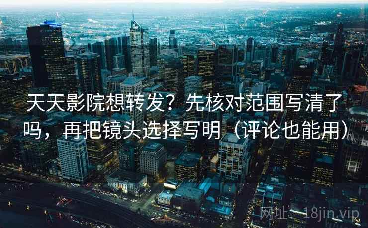 天天影院想转发？先核对范围写清了吗，再把镜头选择写明（评论也能用）