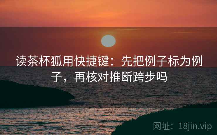 读茶杯狐用快捷键：先把例子标为例子，再核对推断跨步吗