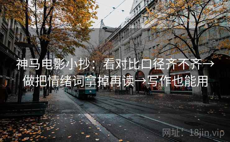 神马电影小抄：看对比口径齐不齐→做把情绪词拿掉再读→写作也能用