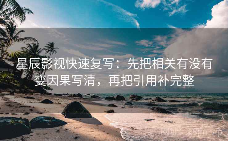 星辰影视快速复写：先把相关有没有变因果写清，再把引用补完整