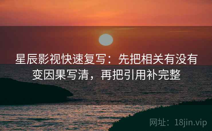 星辰影视快速复写：先把相关有没有变因果写清，再把引用补完整