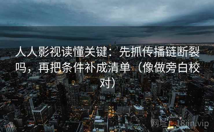人人影视读懂关键：先抓传播链断裂吗，再把条件补成清单（像做旁白校对）